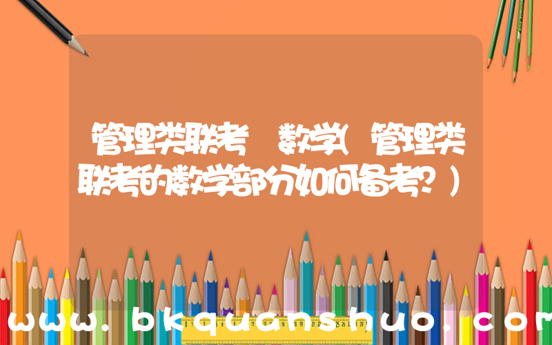 管理类联考 数学(管理类联考的数学部分如何备考？)